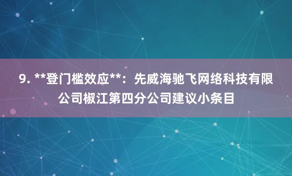 9. **登门槛效应**:先威海驰飞网络科技有限公司椒江第四分公司建议小条目