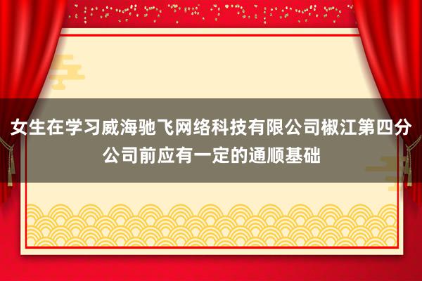 女生在学习威海驰飞网络科技有限公司椒江第四分公司前应有一定的通顺基础